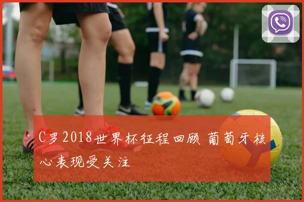 C罗2018世界杯征程回顾 葡萄牙核心表现受关注