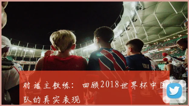 对话主教练：回顾2018世界杯中国队的真实表现