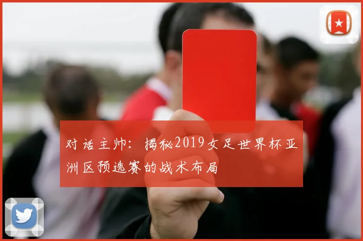 对话主帅：揭秘2019女足世界杯亚洲区预选赛的战术布局
