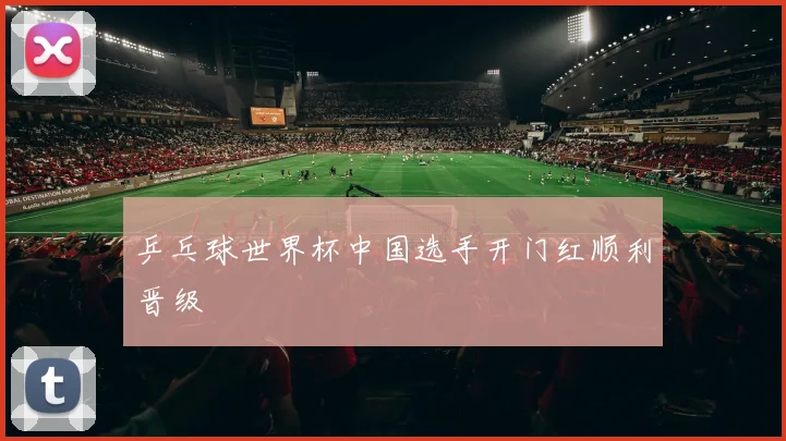 乒乓球世界杯中国选手开门红顺利晋级