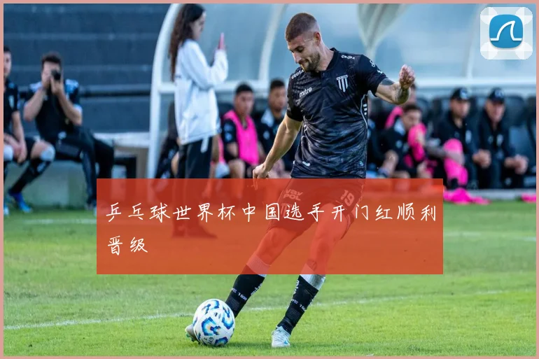 乒乓球世界杯中国选手开门红顺利晋级