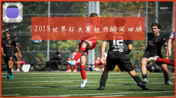 2018世界杯决赛经典瞬间回顾