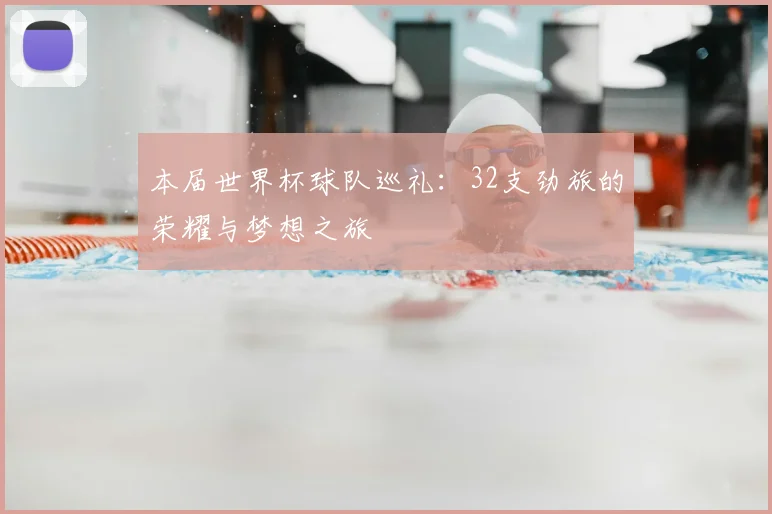 本届世界杯球队巡礼:32支劲旅的荣耀与梦想之旅