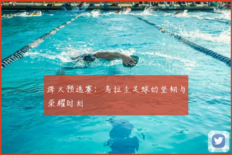 烽火预选赛：乌拉圭足球的坚韧与荣耀时刻