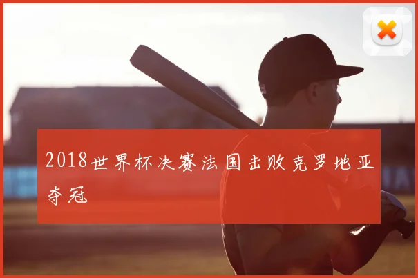 2018世界杯决赛法国击败克罗地亚夺冠