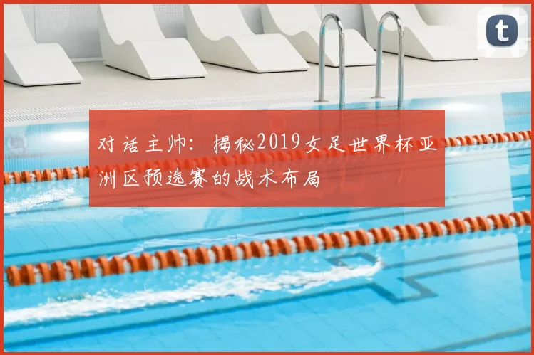 对话主帅：揭秘2019女足世界杯亚洲区预选赛的战术布局