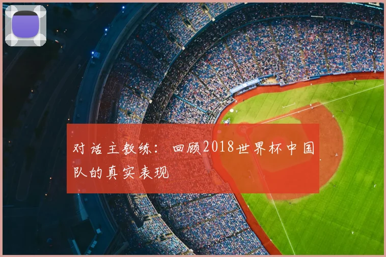对话主教练:回顾2018世界杯中国队的真实表现