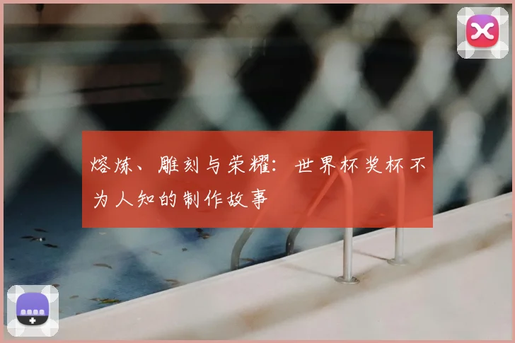 熔炼、雕刻与荣耀:世界杯奖杯不为人知的制作故事