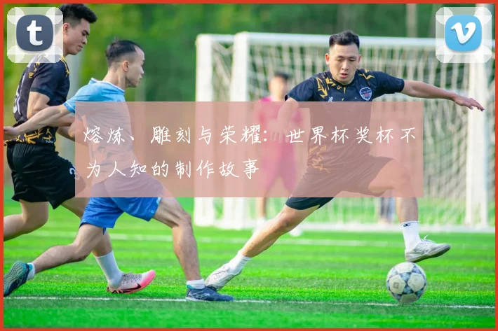 熔炼、雕刻与荣耀：世界杯奖杯不为人知的制作故事