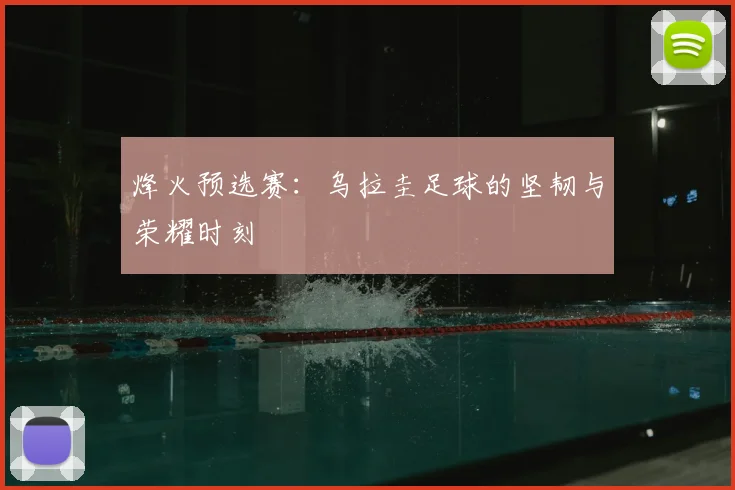 烽火预选赛：乌拉圭足球的坚韧与荣耀时刻