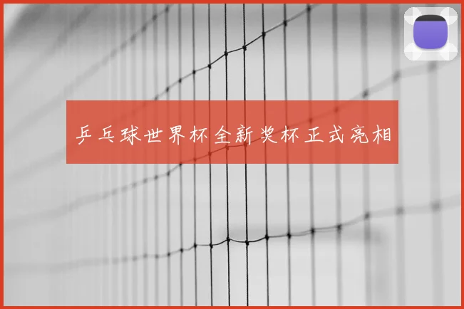 乒乓球世界杯全新奖杯正式亮相
